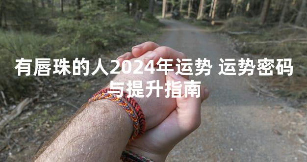有唇珠的人2024年运势 运势密码与提升指南